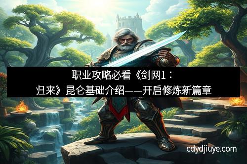 职业攻略必看《剑网1：归来》昆仑基础介绍——开启修炼新篇章