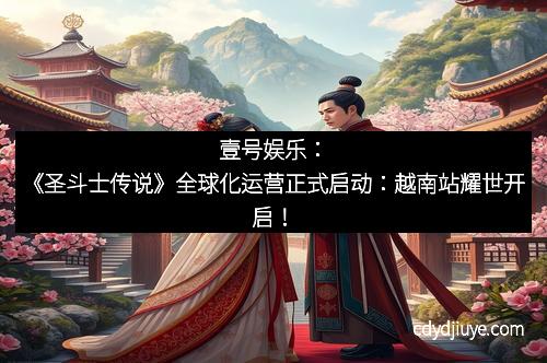 壹号娱乐：《圣斗士传说》全球化运营正式启动：越南站耀世开启！