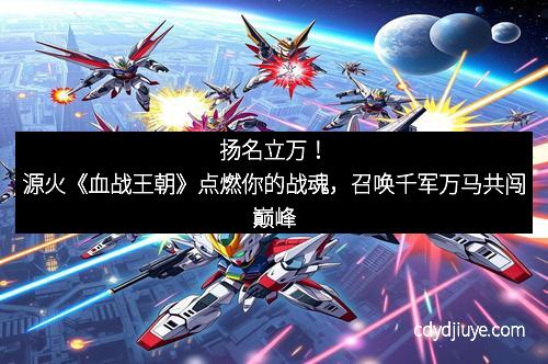 扬名立万！源火《血战王朝》点燃你的战魂，召唤千军万马共闯巅峰