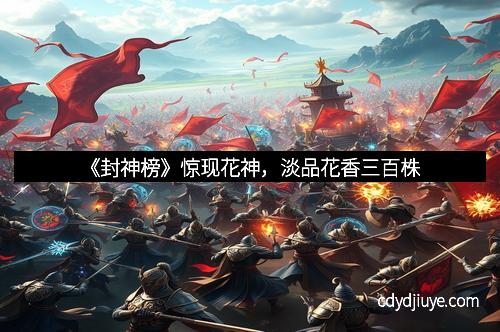 《封神榜》惊现花神，淡品花香三百株